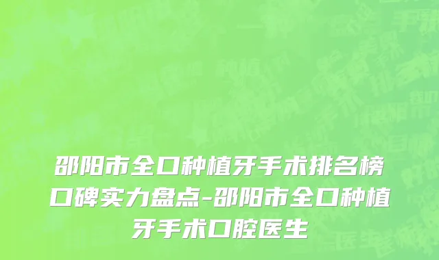邵阳市全口种植牙手术排名榜口碑实力盘点-邵阳市全口种植牙手术口腔医生