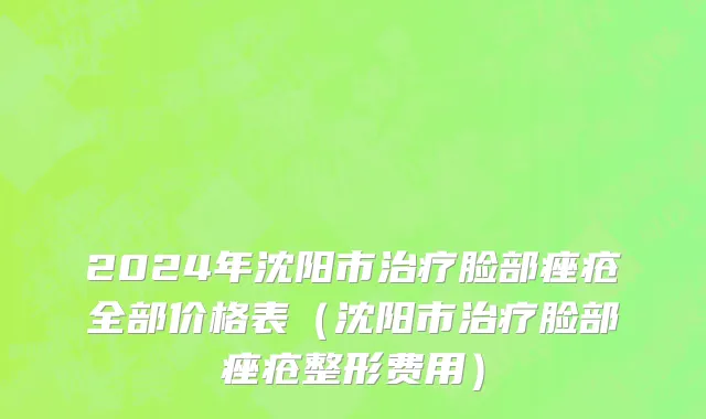 2024年沈阳市治疗脸部痤疮全部价格表（沈阳市治疗脸部痤疮整形费用）