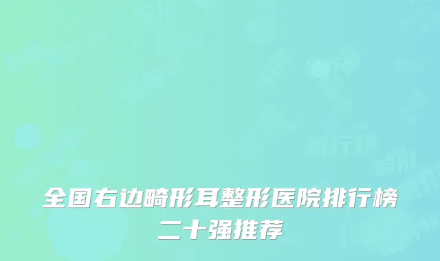 全国右边畸形耳整形医院排行榜二十强推荐