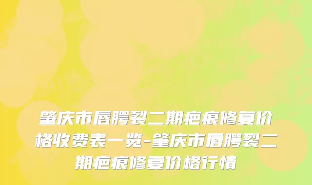 肇庆市唇腭裂二期疤痕修复价格收费表一览-肇庆市唇腭裂二期疤痕修复价格行情