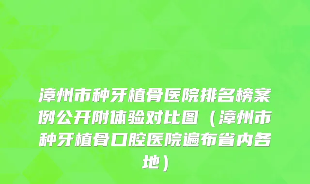 漳州市种牙植骨医院排名榜案例公开附体验对比图（漳州市种牙植骨口腔医院遍布省内各地）