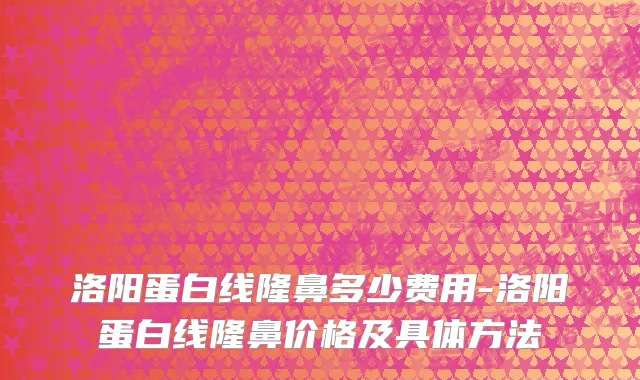 洛阳蛋白线隆鼻多少费用-洛阳蛋白线隆鼻价格及具体方法