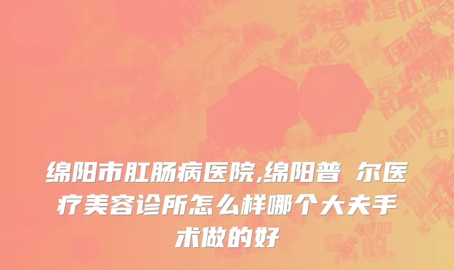 绵阳市肛肠病医院,绵阳普晞尔医疗美容诊所怎么样哪个大夫手术做的好