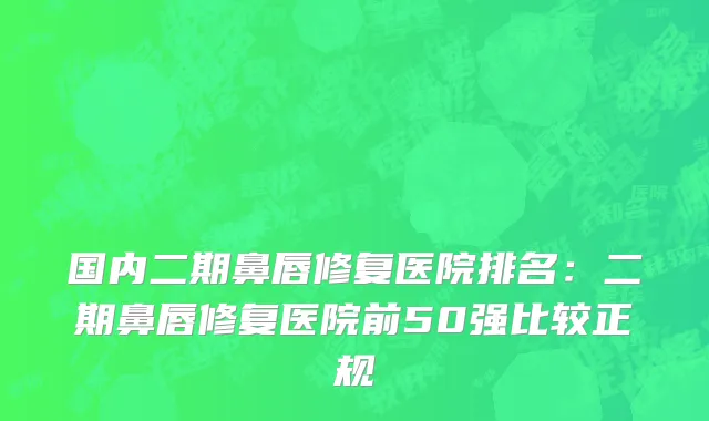 国内二期鼻唇修复医院排名：二期鼻唇修复医院前50强比较正规