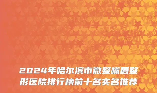 2024年哈尔滨市微整嘴唇整形医院排行榜前十名实名推荐
