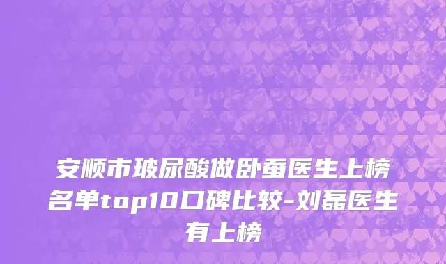 安顺市玻尿酸做卧蚕医生上榜名单top10口碑比较-刘磊医生有上榜