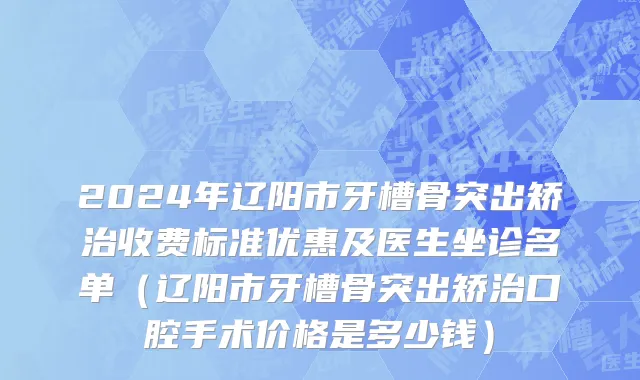2024年辽阳市牙槽骨突出矫治收费标准优惠及医生坐诊名单（辽阳市牙槽骨突出矫治口腔手术价格是多少钱）