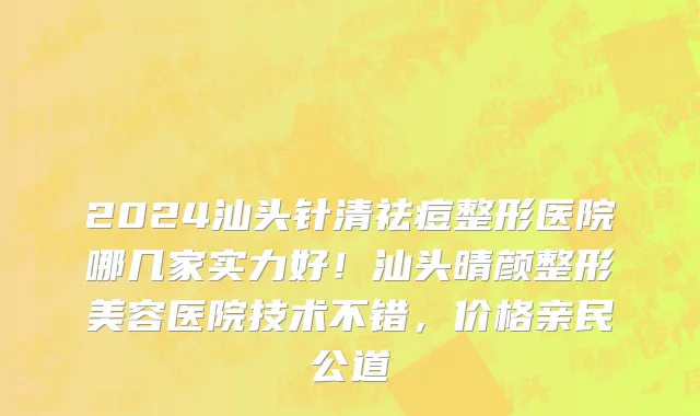 2024汕头针清祛痘整形医院哪几家实力好！汕头晴颜整形美容医院技术不错，价格亲民公道