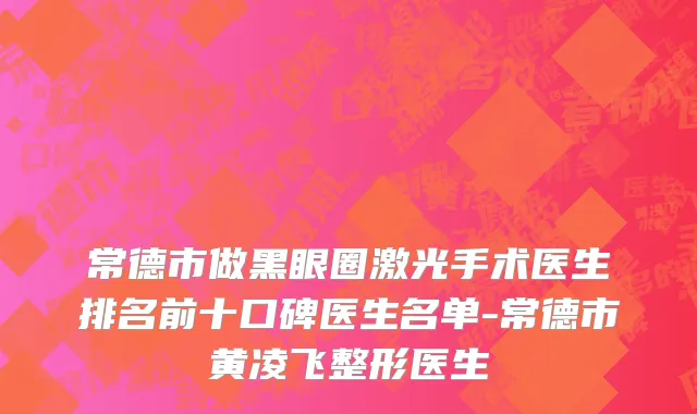 常德市做黑眼圈激光手术医生排名前十口碑医生名单-常德市黄凌飞整形医生