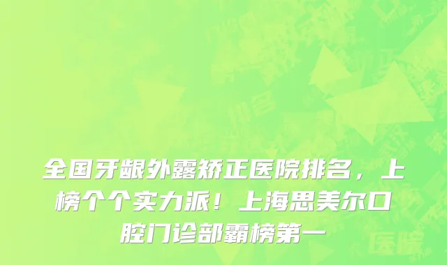 全国牙龈外露矫正医院排名,上榜个个实力派!上海思美尔口腔门诊部霸榜第一