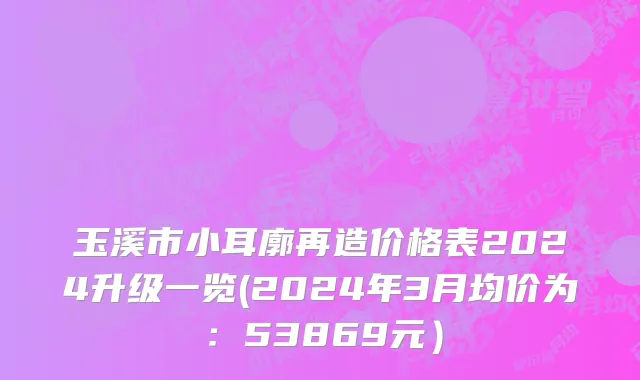 玉溪市小耳廓再造价格表2024升级一览(2024年3月均价为：53869元）