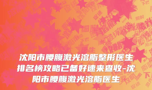 沈阳市腰腹激光溶脂整形医生排名榜攻略已备好速来查收-沈阳市腰腹激光溶脂医生