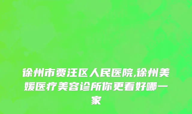 徐州市贾汪区人民医院,徐州美媛医疗美容诊所你更看好哪一家
