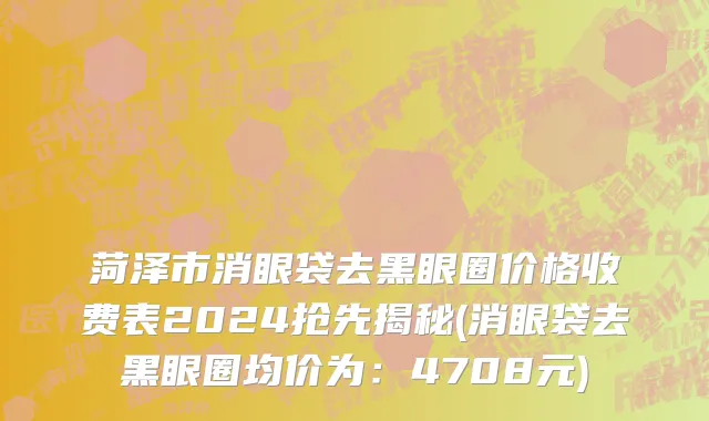 菏泽市消眼袋去黑眼圈价格收费表2024抢先揭秘(消眼袋去黑眼圈均价为：4708元)