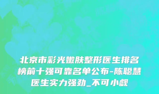 北京市彩光嫩肤整形医生排名榜前十强可靠名单公布-陈聪慧医生实力强劲_不可小觑