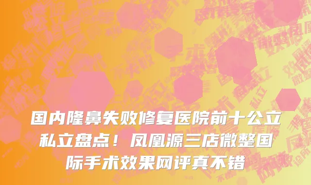 国内隆鼻失败修复医院前十公立私立盘点!凤凰源三店微整国际手术效果网评真不错