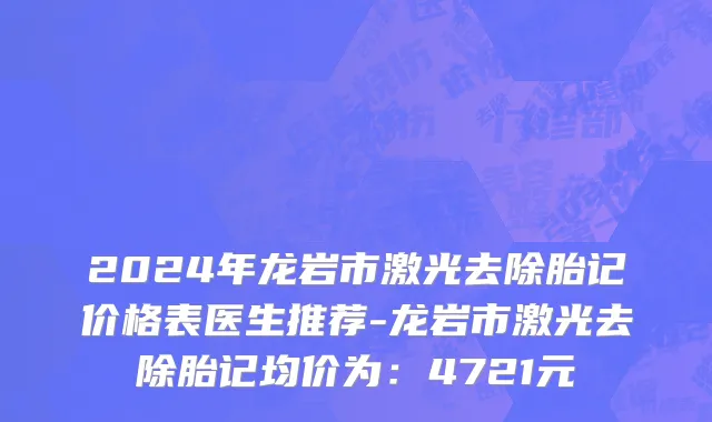 2024年龙岩市激光去除胎记价格表医生推荐-龙岩市激光去除胎记均价为：4721元