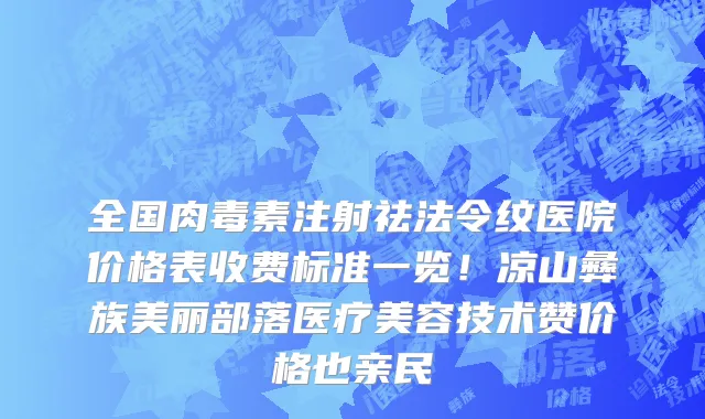 全国肉毒素注射祛法令纹医院价格表收费标准一览!凉山彝族美丽部落医疗美容技术赞价格也亲民