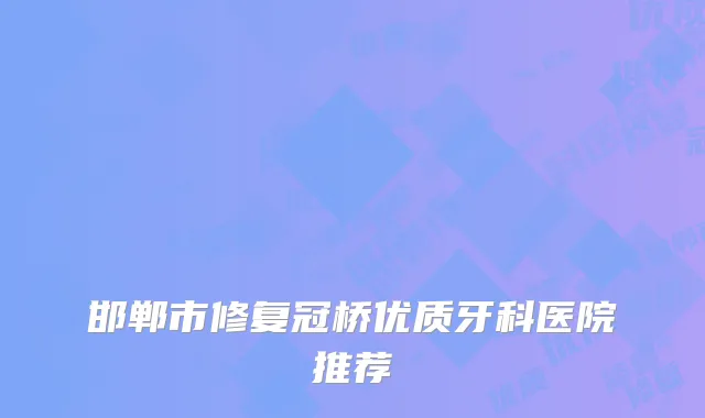 邯郸市修复冠桥优质牙科医院推荐