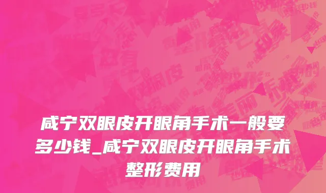 咸宁双眼皮开眼角手术一般要多少钱_咸宁双眼皮开眼角手术整形费用