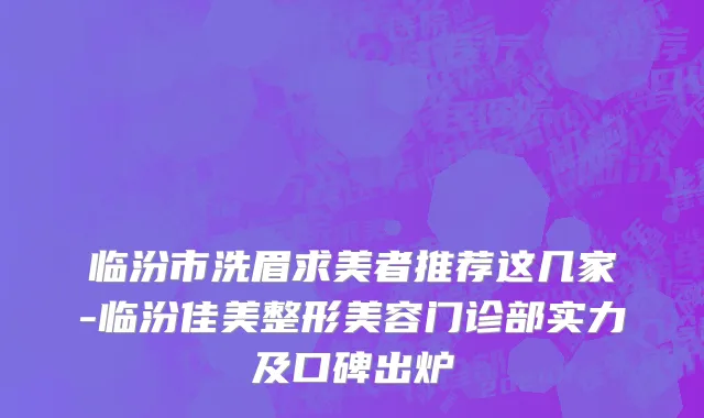 临汾市洗眉求美者推荐这几家-临汾佳美整形美容门诊部实力及口碑出炉
