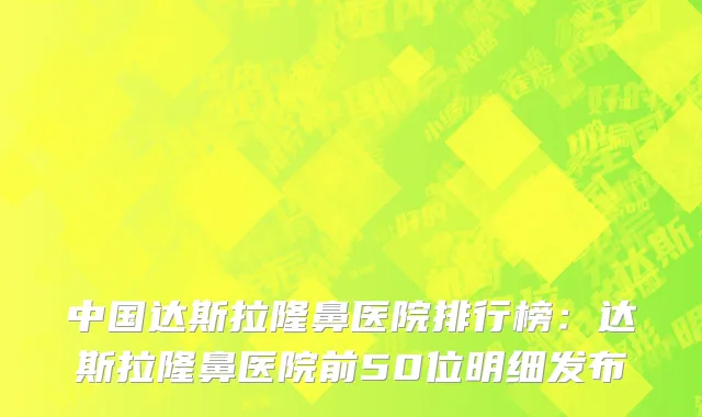 中国达斯拉隆鼻医院排行榜：达斯拉隆鼻医院前50位明细发布