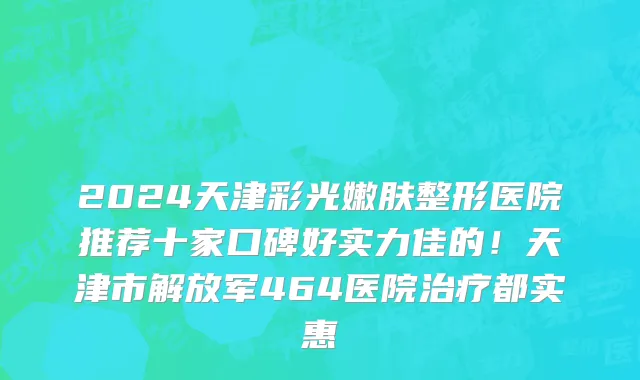 2024天津彩光嫩肤整形医院推荐十家口碑好实力佳的！天津市解放军464医院治疗都实惠