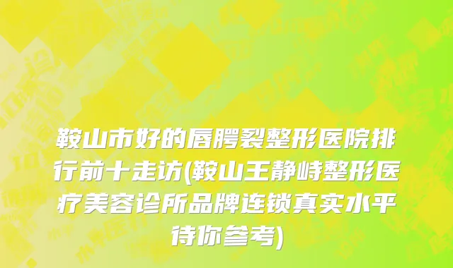 鞍山市好的唇腭裂整形医院排行前十走访(鞍山王静峙整形医疗美容诊所品牌连锁真实水平待你参考)