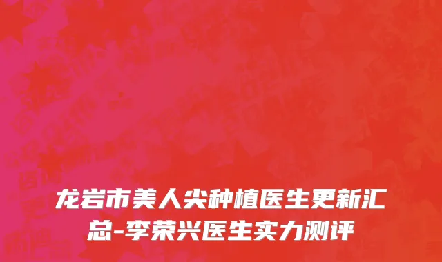 龙岩市美人尖种植医生更新汇总-李荣兴医生实力测评
