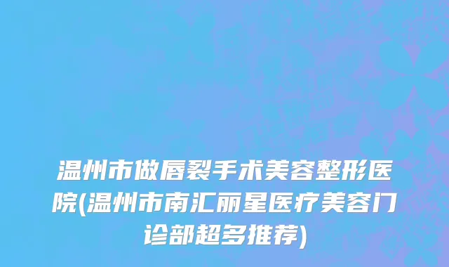 温州市做唇裂手术美容整形医院(温州市南汇丽星医疗美容门诊部超多推荐)