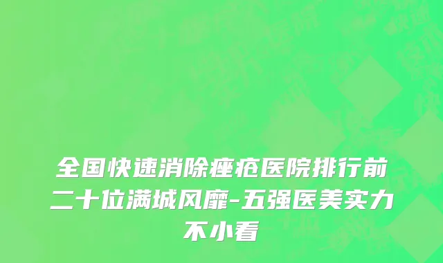 全国快速消除痤疮医院排行前二十位满城风靡-五强医美实力不小看