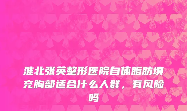 淮北张英整形医院自体脂肪填充胸部适合什么人群，有风险吗