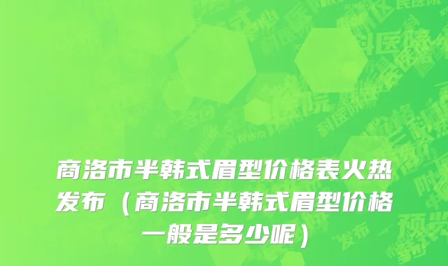 商洛市半韩式眉型价格表火热发布（商洛市半韩式眉型价格一般是多少呢）