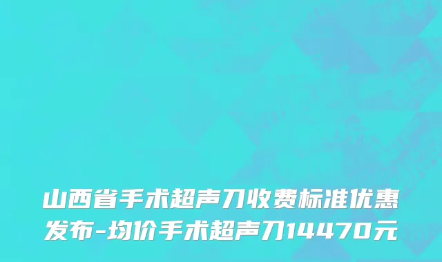 山西省手术超声刀收费标准优惠发布-均价手术超声刀14470元