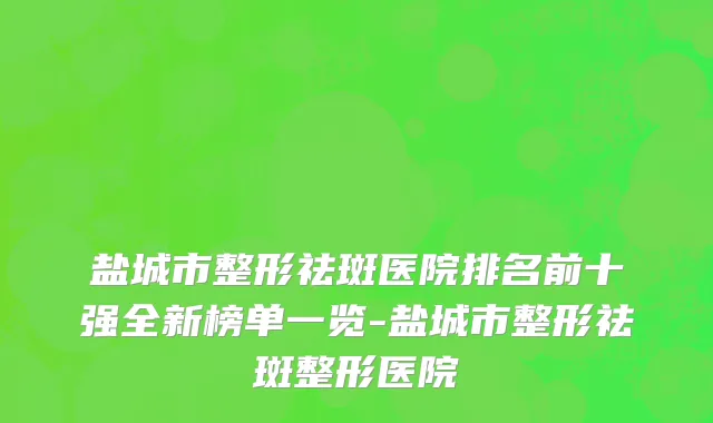 盐城市整形祛斑医院排名前十强全新榜单一览-盐城市整形祛斑整形医院