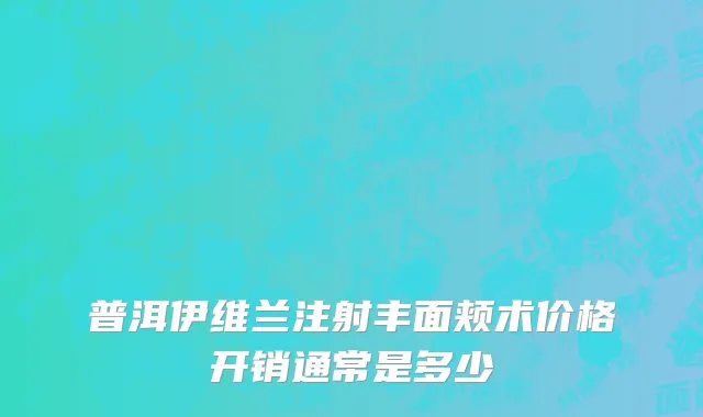 普洱伊维兰注射丰面颊术价格开销通常是多少