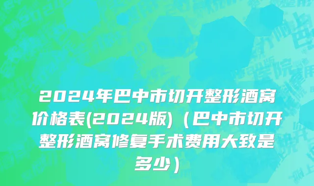 2024年巴中市切开整形酒窝价格表(2024版)（巴中市切开整形酒窝修复手术费用大致是多少）