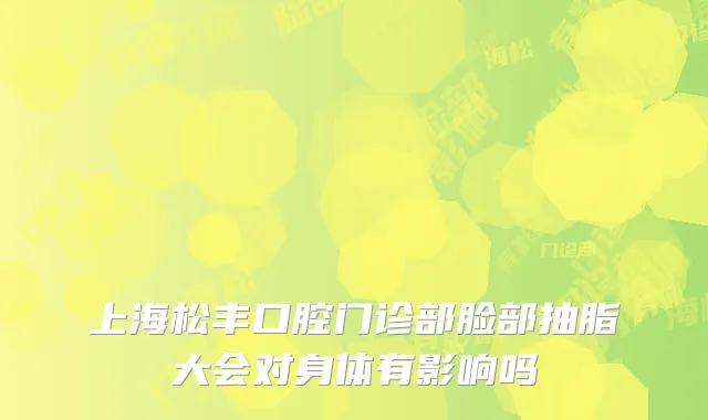 上海松丰口腔门诊部脸部抽脂大会对身体有影响吗