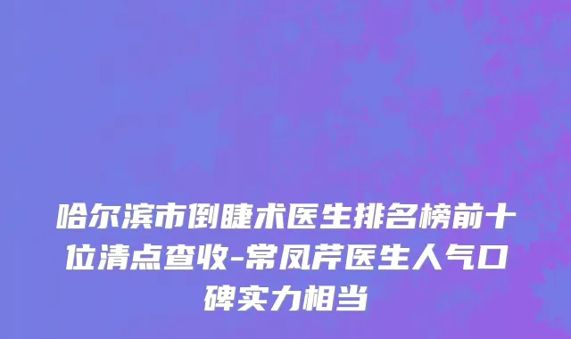 哈尔滨市倒睫术医生排名榜前十位清点查收-常凤芹医生人气口碑实力相当