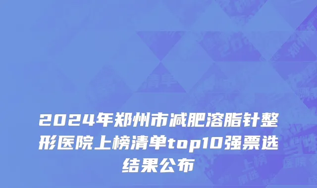 2024年郑州市减肥溶脂针整形医院上榜清单top10强票选结果公布