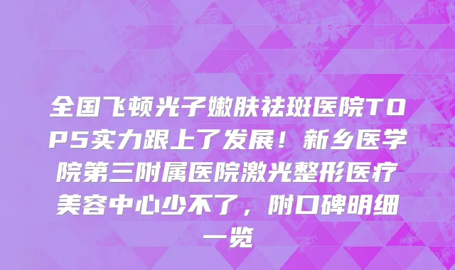 全国飞顿光子嫩肤祛斑医院TOP5实力跟上了发展!新乡医学院第三附属医院激光整形医疗美容中心少不了,附口碑明细一览