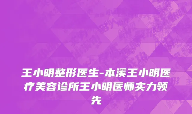 王小明整形医生-本溪王小明医疗美容诊所王小明医师实力领先