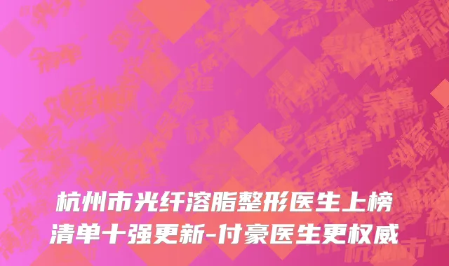 杭州市光纤溶脂整形医生上榜清单十强更新-付豪医生更权威
