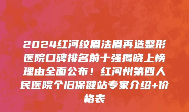 2024红河纹眉法眉再造整形医院口碑排名前十强揭晓上榜理由全面公布!红河州第四人民医院个旧保健站专家介绍+价格表