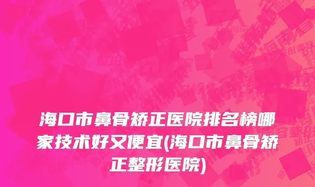 海口市鼻骨矫正医院排名榜哪家技术好又便宜(海口市鼻骨矫正整形医院)