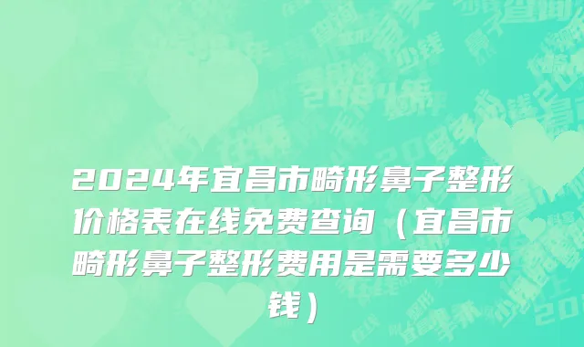 2024年宜昌市畸形鼻子整形价格表在线免费查询（宜昌市畸形鼻子整形费用是需要多少钱）