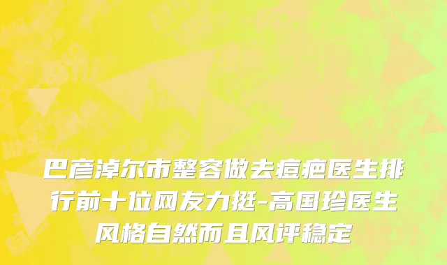 巴彦淖尔市整容做去痘疤医生排行前十位网友力挺-高国珍医生风格自然而且风评稳定