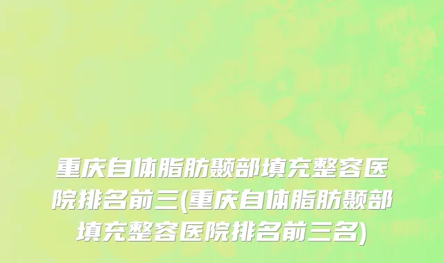 重庆自体脂肪颞部填充整容医院排名前三(重庆自体脂肪颞部填充整容医院排名前三名)