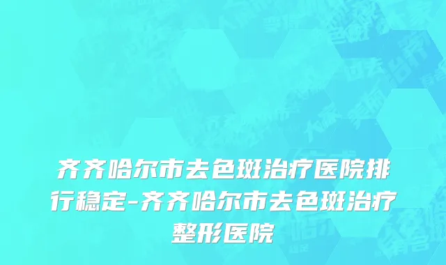 齐齐哈尔市去色斑治疗医院排行稳定-齐齐哈尔市去色斑治疗整形医院