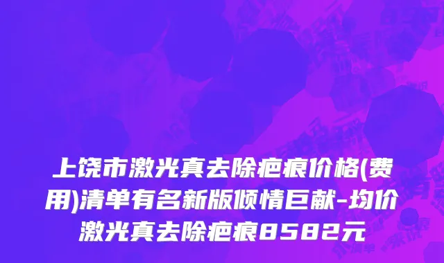 上饶市激光真去除疤痕价格(费用)清单有名新版倾情巨献-均价激光真去除疤痕8582元